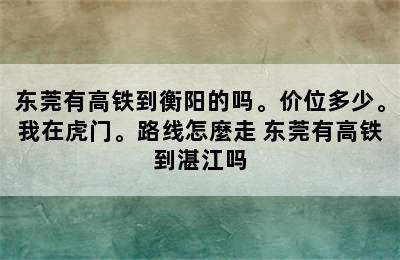 东莞有高铁到衡阳的吗。价位多少。我在虎门。路线怎麼走 东莞有高铁到湛江吗